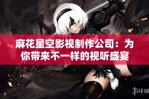麻花星空影视制作公司：为你带来不一样的视听盛宴