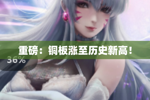 重磅：铜板涨至历史新高！