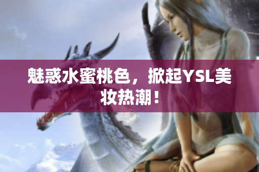 魅惑水蜜桃色，掀起YSL美妆热潮！