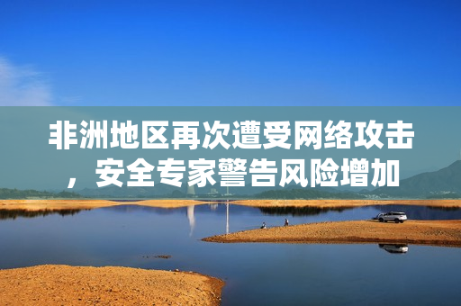 非洲地区再次遭受网络攻击，安全专家警告风险增加