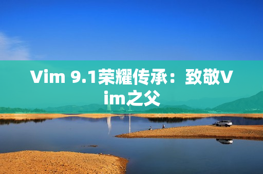 Vim 9.1荣耀传承：致敬Vim之父
