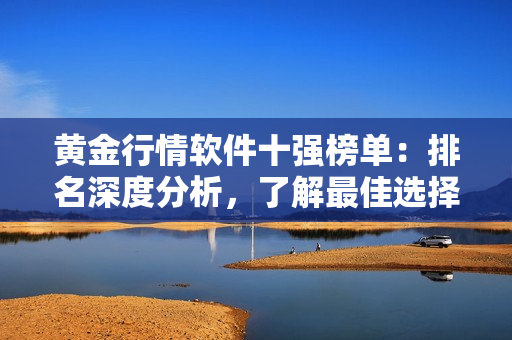 黄金行情软件十强榜单：排名深度分析，了解最佳选择