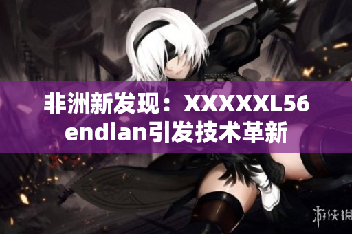 非洲新发现：XXXXXL56endian引发技术革新