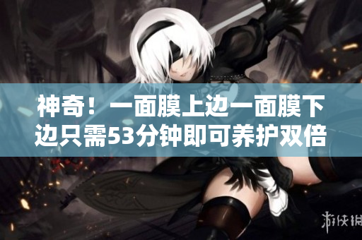 神奇！一面膜上边一面膜下边只需53分钟即可养护双倍效果