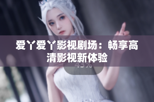爱丫爱丫影视剧场：畅享高清影视新体验