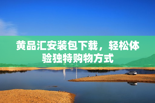 黄品汇安装包下载，轻松体验独特购物方式