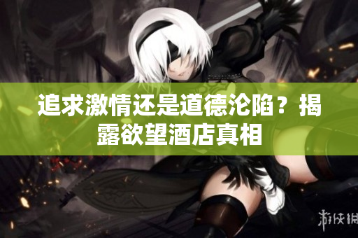 追求激情还是道德沦陷？揭露欲望酒店真相