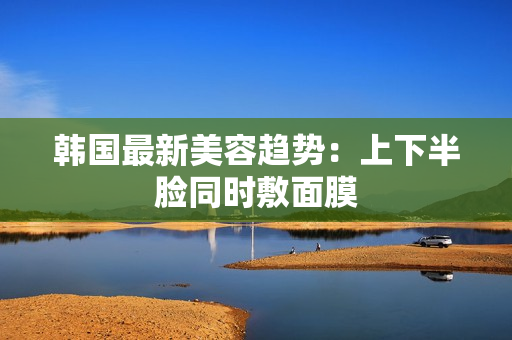 韩国最新美容趋势：上下半脸同时敷面膜