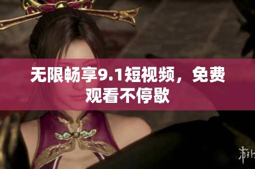 无限畅享9.1短视频，免费观看不停歇