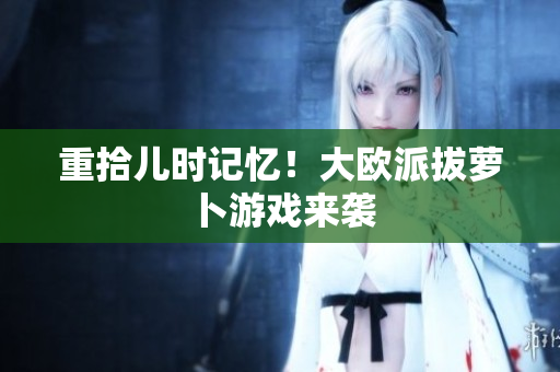 重拾儿时记忆！大欧派拔萝卜游戏来袭