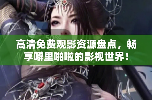 高清免费观影资源盘点，畅享噼里啪啦的影视世界！