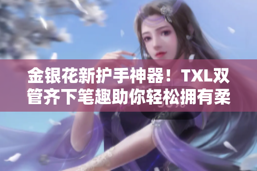 金银花新护手神器！TXL双管齐下笔趣助你轻松拥有柔嫩双手！
