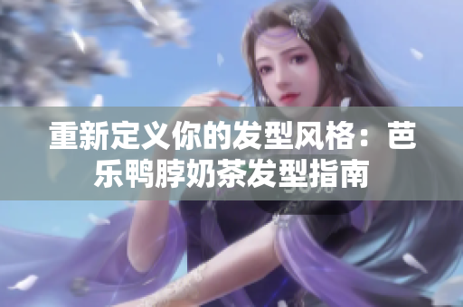 重新定义你的发型风格：芭乐鸭脖奶茶发型指南