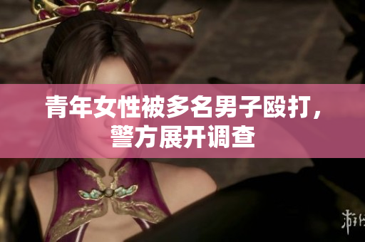 青年女性被多名男子殴打，警方展开调查