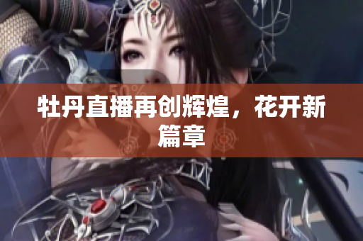牡丹直播再创辉煌，花开新篇章