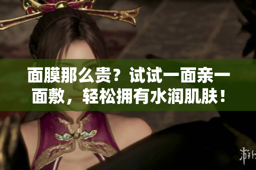 面膜那么贵？试试一面亲一面敷，轻松拥有水润肌肤！
