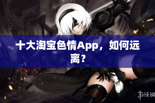 十大淘宝色情App，如何远离？