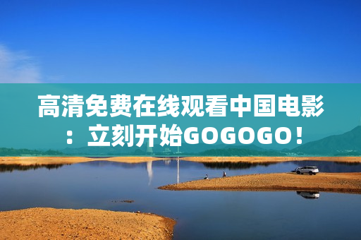 高清免费在线观看中国电影：立刻开始GOGOGO！