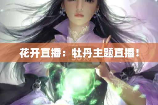 花开直播：牡丹主题直播！