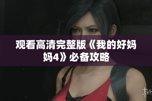 观看高清完整版《我的好妈妈4》必备攻略