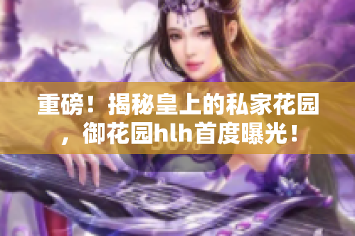 重磅！揭秘皇上的私家花园，御花园hlh首度曝光！