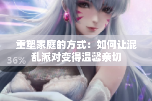 重塑家庭的方式：如何让混乱派对变得温馨亲切