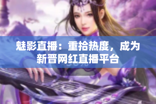 魅影直播：重拾热度，成为新晋网红直播平台