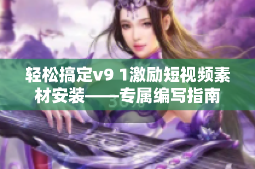 轻松搞定v9 1激励短视频素材安装——专属编写指南