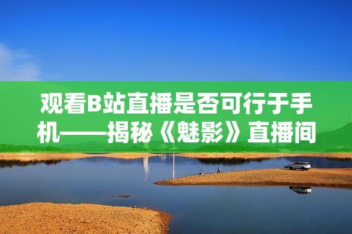 观看B站直播是否可行于手机——揭秘《魅影》直播间