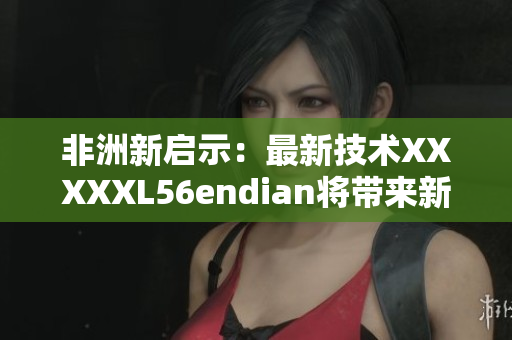 非洲新启示：最新技术XXXXXL56endian将带来新希望