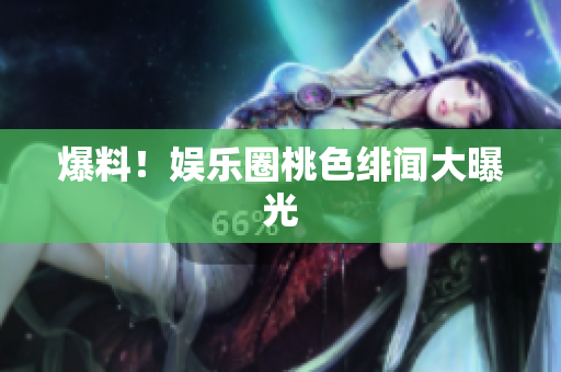 爆料！娱乐圈桃色绯闻大曝光