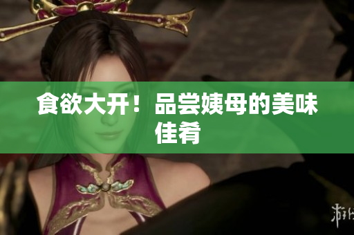 食欲大开！品尝姨母的美味佳肴