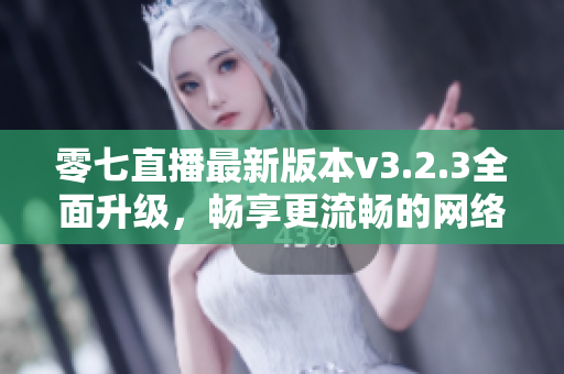 零七直播最新版本v3.2.3全面升级，畅享更流畅的网络直播体验