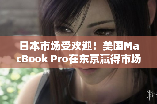 日本市场受欢迎！美国MacBook Pro在东京赢得市场热销