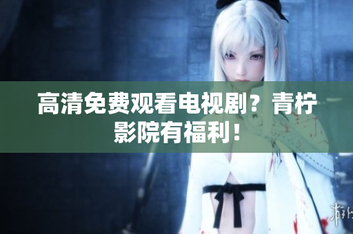 高清免费观看电视剧？青柠影院有福利！