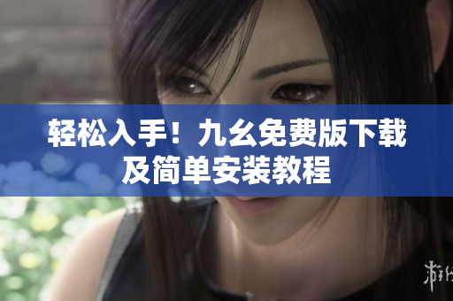 轻松入手！九幺免费版下载及简单安装教程