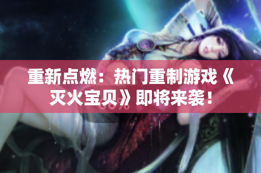重新点燃：热门重制游戏《灭火宝贝》即将来袭！
