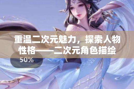 重温二次元魅力，探索人物性格——二次元角色描绘