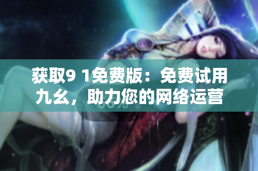 获取9 1免费版：免费试用九幺，助力您的网络运营