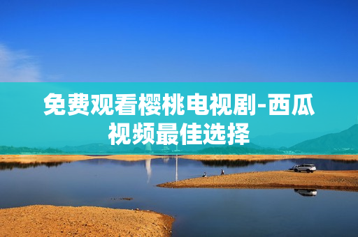 免费观看樱桃电视剧-西瓜视频最佳选择