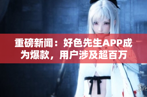 重磅新闻：好色先生APP成为爆款，用户涉及超百万