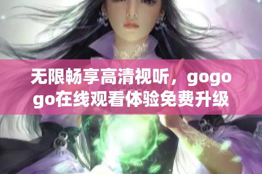无限畅享高清视听，gogogo在线观看体验免费升级