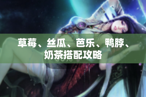 草莓、丝瓜、芭乐、鸭脖、奶茶搭配攻略