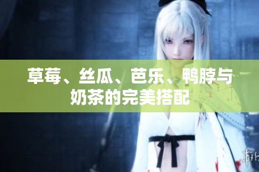 草莓、丝瓜、芭乐、鸭脖与奶茶的完美搭配