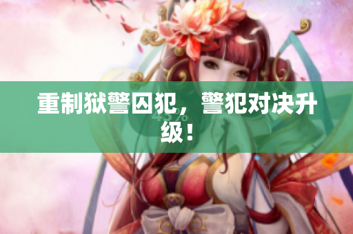 重制狱警囚犯，警犯对决升级！