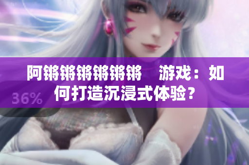 阿锵锵锵锵锵锵　游戏：如何打造沉浸式体验？