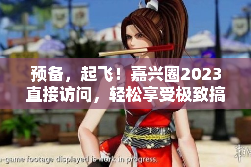 预备，起飞！嘉兴圈2023直接访问，轻松享受极致搞机乐趣