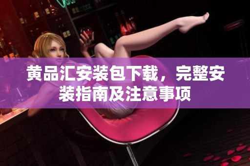 黄品汇安装包下载，完整安装指南及注意事项