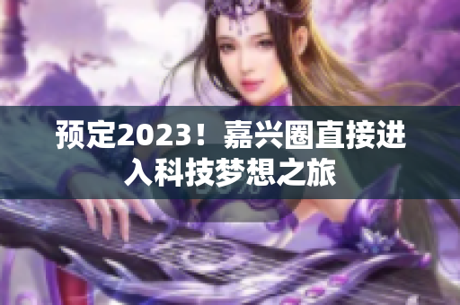 预定2023！嘉兴圈直接进入科技梦想之旅