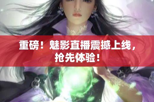 重磅！魅影直播震撼上线，抢先体验！